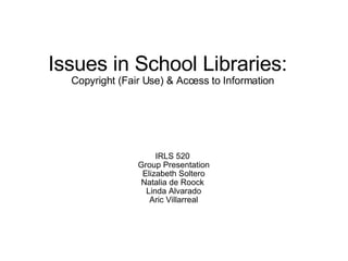 Issues in School Libraries:    Copyright (Fair Use) & Access to Information IRLS 520  Group Presentation Elizabeth Soltero Natalia de Roock  Linda Alvarado Aric Villarreal 