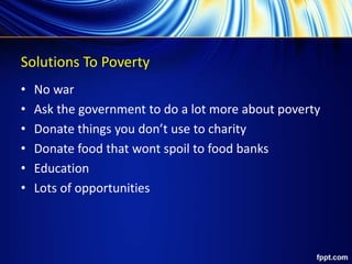 Solutions To Poverty
• No war
• Ask the government to do a lot more about poverty
• Donate things you don’t use to charity
• Donate food that wont spoil to food banks
• Education
• Lots of opportunities
 