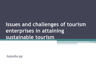 Issues and challenges of tourism
enterprises in attaining
sustainable tourism
Anjusha pp
 