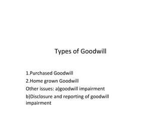 Types of Goodwill
1.Purchased Goodwill
2.Home grown Goodwill
Other issues: a)goodwill impairment
b)Disclosure and reporting of goodwill
impairment
 
