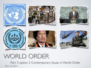 WORLD ORDER
Part 3 option 2 Contemporary Issues in World Order
Term 1/2 2014
 