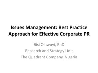 Issues Management: Best Practice
Approach for Effective Corporate PR
Bisi Olawuyi, PhD
Research and Strategy Unit
The Quadrant Company, Nigeria
 