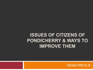 ISSUES OF CITIZENS OF
PONDICHERRY & WAYS TO
IMPROVE THEM

HEMA PRIYA R.

 