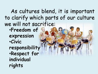 As cultures blend, it is important
to clarify which parts of our culture
we will not sacrifice:
•Freedom of
expression
•Civic
responsibility
•Respect for
individual
rights
 