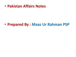 • Pakistan Affairs Notes
• Prepared By : Maaz Ur Rahman PSP
 