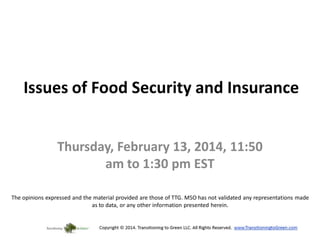 Issues of Food Security and Insurance
Thursday, February 13, 2014, 11:50
am to 1:30 pm EST
The opinions expressed and the material provided are those of TTG. MSO has not validated any representations made
as to data, or any other information presented herein.

 