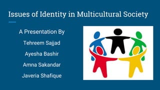Issues of Identity in Multicultural Society
A Presentation By
Tehreem Sajjad
Ayesha Bashir
Amna Sakandar
Javeria Shafique
 