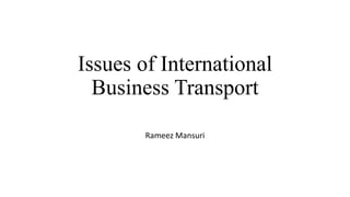Issues of International
Business Transport
Rameez Mansuri
 