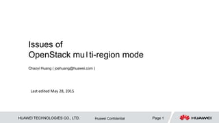 HUAWEI TECHNOLOGIES CO., LTD. Page 1Huawei Confidential
Issues of
OpenStack multi-region mode
Chaoyi Huang ( joehuang@huawei.com )
Last edited May 28, 2015
Last update Jan.12, 2016
 