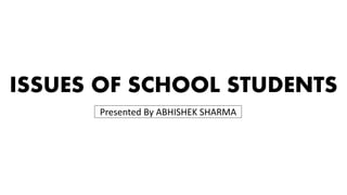 ISSUES OF SCHOOL STUDENTS
Presented By ABHISHEK SHARMA
 