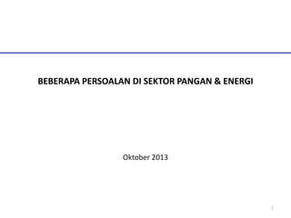 BEBERAPA PERSOALAN DI SEKTOR PANGAN & ENERGI

Oktober 2013

1

 
