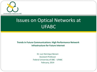 Dr. Luiz Henrique Bonani
Assistant Professor
Federal University of ABC - UFABC
February, 2014
Issues on Optical Networks at
UFABC
Trends in Future Communications: High Performance Network
Infrastructure for Future Internet
 