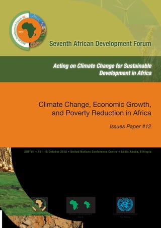 Seventh African Development Forum


                      Acting on Climate Change for Sustainable
                                         Development in Africa




           Climate Change, Economic Growth,
               and Poverty Reduction in Africa
                                                            Issues Paper #12



ADF VII • 10 - 15 October 2010 • United Nations Conference Centre • Addis Ababa, Ethiopia




     African Union             African Development           Economic Commission
                                       Bank                       for Africa
 