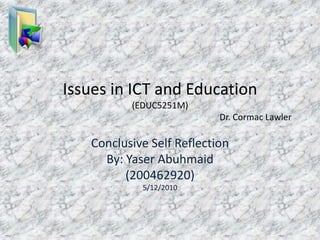 Issues in ICT and Education(EDUC5251M)                                                                                      Dr. Cormac Lawler Conclusive Self Reflection  By: Yaser Abuhmaid (200462920) 5/12/2010  