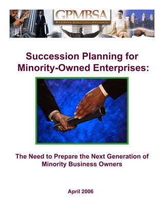 Succession Planning for
Minority-Owned Enterprises:




The N d t P
Th Need to Prepare the Next Generation of
                   th N t G       ti    f
      Minority Business Owners



                April 2006
 