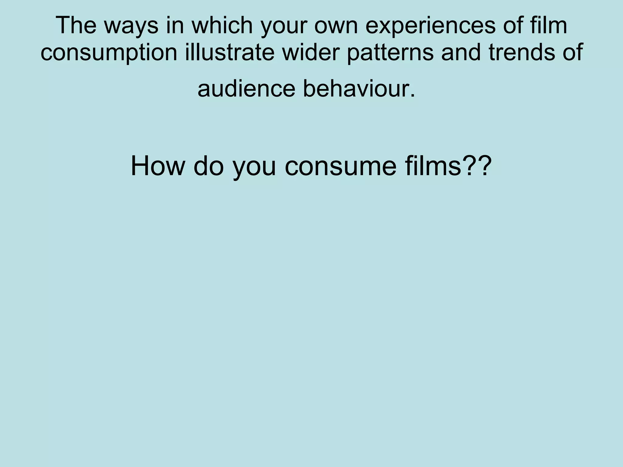 The ways in which your own experiences of film consumption illustrate wider patterns and trends of audience behaviour.   How do you consume films?? 