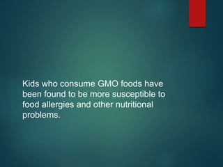 Kids who consume GMO foods have
been found to be more susceptible to
food allergies and other nutritional
problems.
 