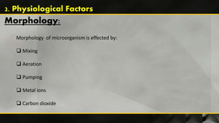 Morphology:
Morphology of microorganism is effected by:
 Mixing
 Aeration
 Pumping
 Metal ions
 Carbon dioxide
2. Physiological Factors
 