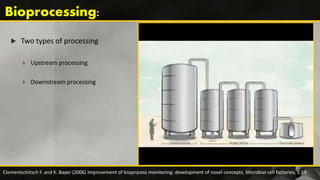  Two types of processing
 Upstream processing
 Downstream processing
Clementschitsch F. and K. Bayer (2006) Improvement of bioprocess monitoring: development of novel concepts. Microbial cell factories. 5:19
 
