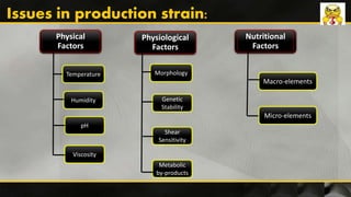 Physiological
Factors
Physical
Factors
Nutritional
Factors
Micro-elements
Macro-elements
Morphology
Metabolic
by-products
Shear
Sensitivity
Genetic
Stability
pH
Viscosity
Humidity
Temperature
Issues in production strain:
 