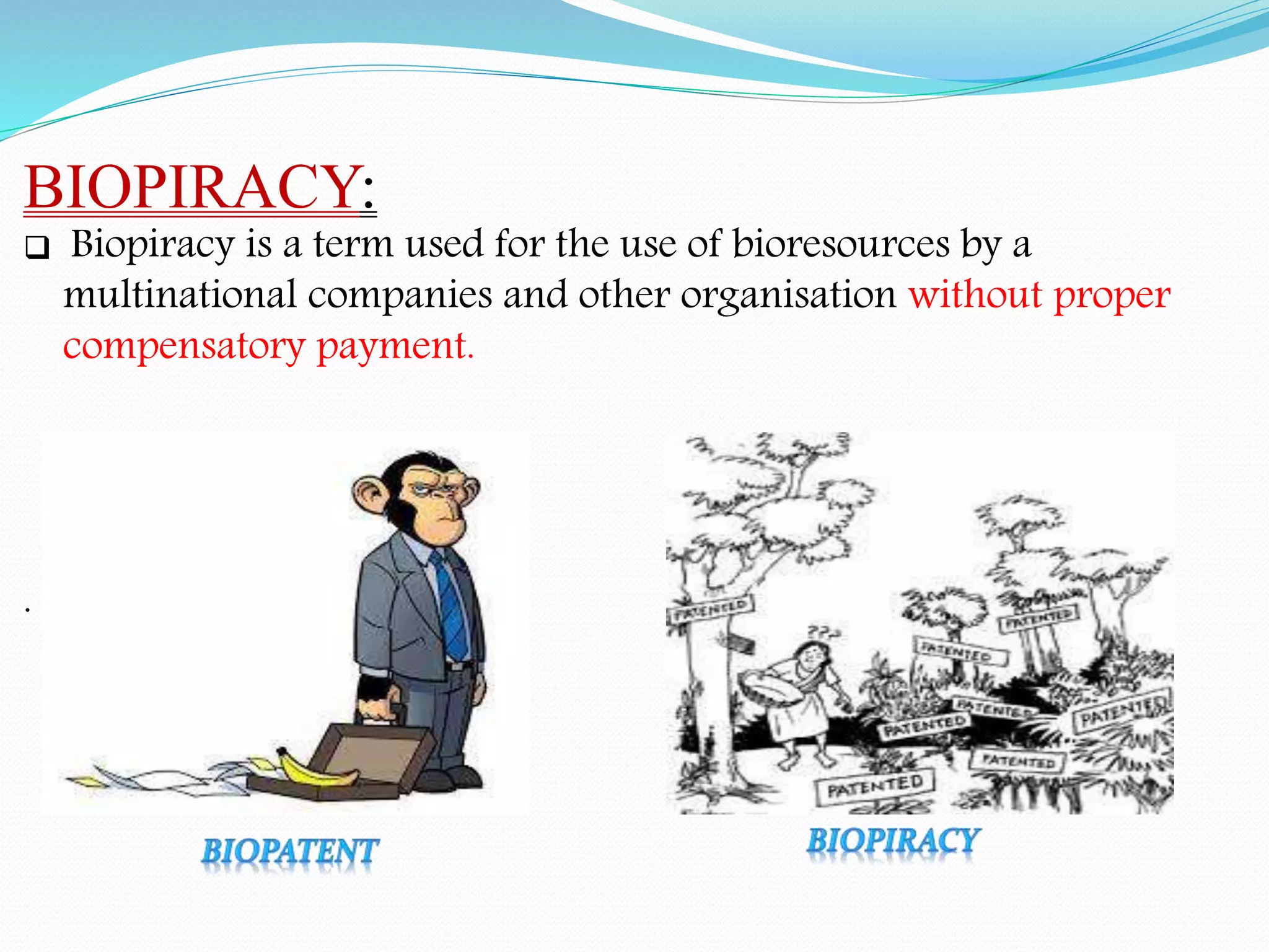 BIOPIRACY:
 Biopiracy is a term used for the use of bioresources by a
multinational companies and other organisation without proper
compensatory payment.
.
 
