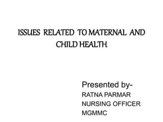 ISSUES RELATED TO MATERNAL AND
CHILD HEALTH
Presented by-
RATNA PARMAR
NURSING OFFICER
MGMMC
 