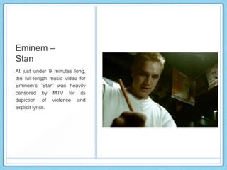 Eminem –
Stan
At just under 9 minutes long,
the full-length music video for
Eminem‟s „Stan‟ was heavily
censored by MTV for its
depiction of violence and
explicit lyrics.
 