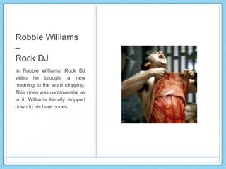 Robbie Williams
–
Rock DJ
In Robbie Williams‟ Rock DJ
video he brought a new
meaning to the word stripping.
This video was controversial as
in it, Williams literally stripped
down to his bare bones.
 