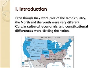 I. Introduction
Even though they were part of the same country,
the North and the South were very different.
Certain cultural, economic, and constitutional
differences were dividing the nation.
 
