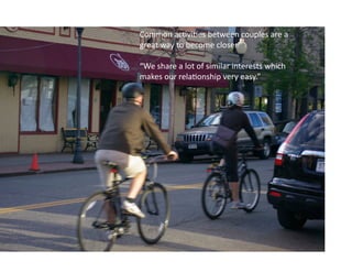 Common	
  ac:vi:es	
  between	
  couples	
  are	
  a	
  
great	
  way	
  to	
  become	
  closer	
  	
  

“We	
  share	
  a	
  lot	
  of	
  similar	
  interests	
  which	
  
makes	
  our	
  rela:onship	
  very	
  easy.”	
  	
  
 