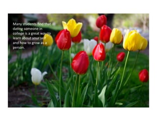 Many	
  students	
  ﬁnd	
  that	
  
da:ng	
  someone	
  in	
  
college	
  is	
  a	
  great	
  way	
  to	
  
learn	
  about	
  your	
  self	
  
and	
  how	
  to	
  grow	
  as	
  a	
  
person.	
  	
  
 