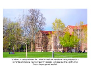 Students	
  in	
  college	
  all	
  over	
  the	
  United	
  States	
  have	
  found	
  that	
  being	
  involved	
  in	
  a	
  
 roman:c	
  rela:onship	
  has	
  many	
  posi:ve	
  aspects	
  such	
  as	
  providing	
  a	
  distrac:on	
  
                                       from	
  using	
  drugs	
  and	
  alcohol.	
  	
  
 