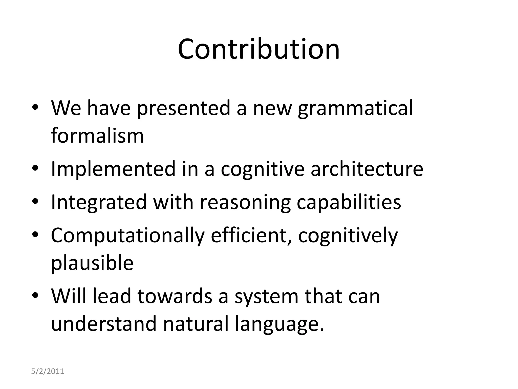 ContributionWe have presented a new grammatical formalismImplemented in a cognitive architectureIntegrated with reasoning capabilitiesComputationally efficient, cognitively plausibleWill lead towards a system that can understand natural language.5/2/2011