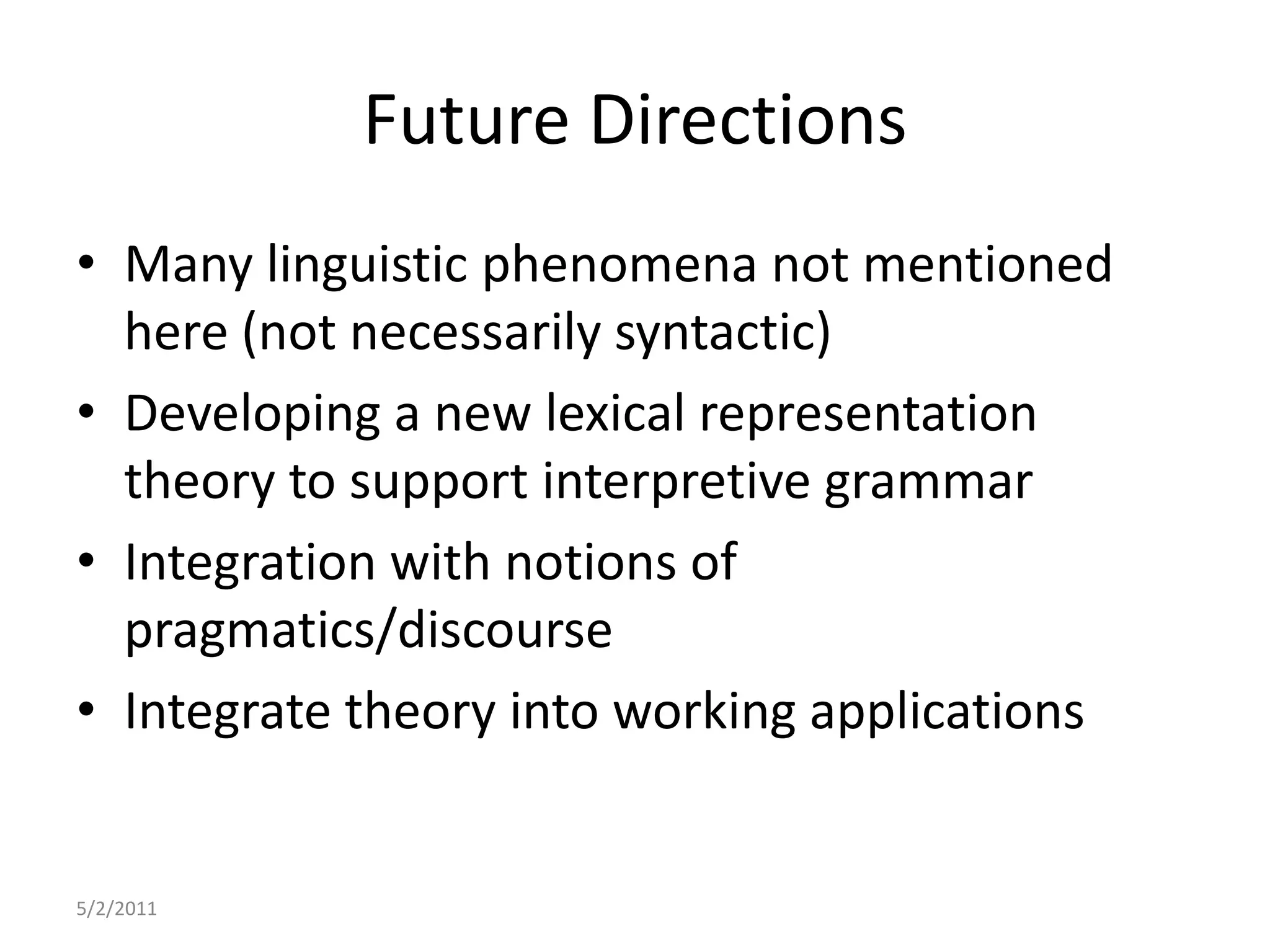 Future DirectionsMany linguistic phenomena not mentioned here (not necessarily syntactic)Developing a new lexical representation theory to support interpretive grammarIntegration with notions of pragmatics/discourseIntegrate theory into working applications5/2/2011