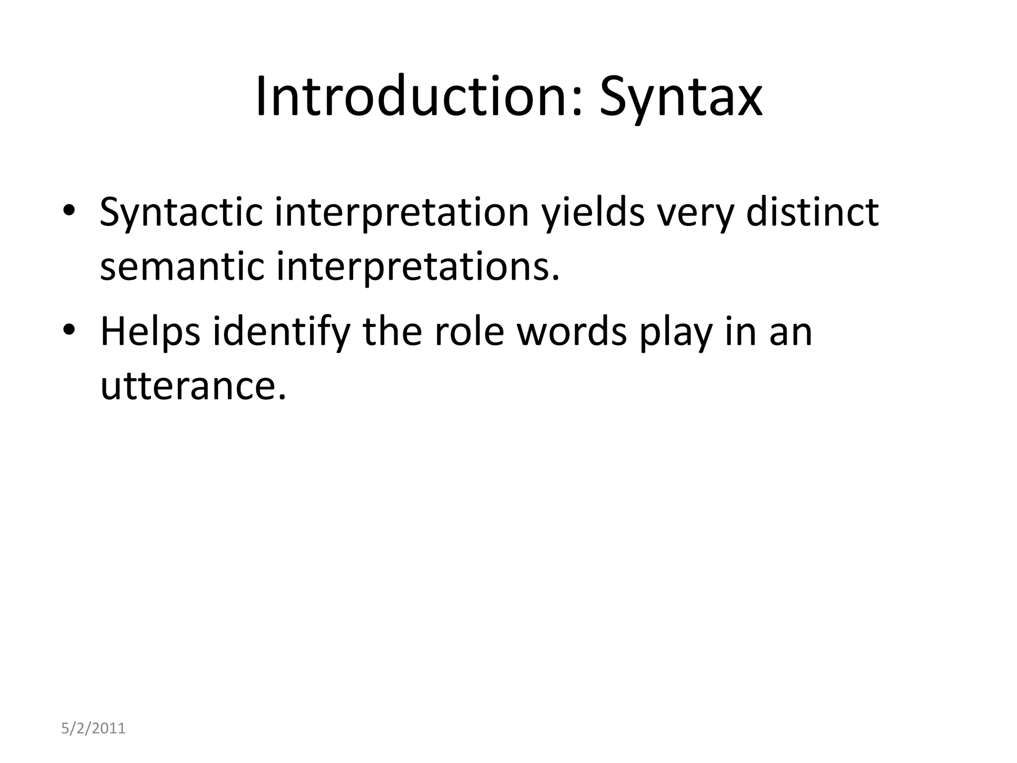 Introduction: SyntaxSyntactic interpretation yields very distinct semantic interpretations.Helps identify the role words play in an utterance.5/2/2011