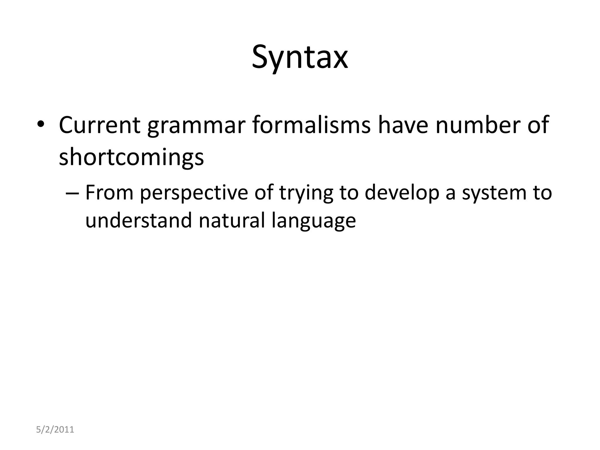 SyntaxCurrent grammar formalisms have number of shortcomingsFrom perspective of trying to develop a system to understand natural language5/2/2011