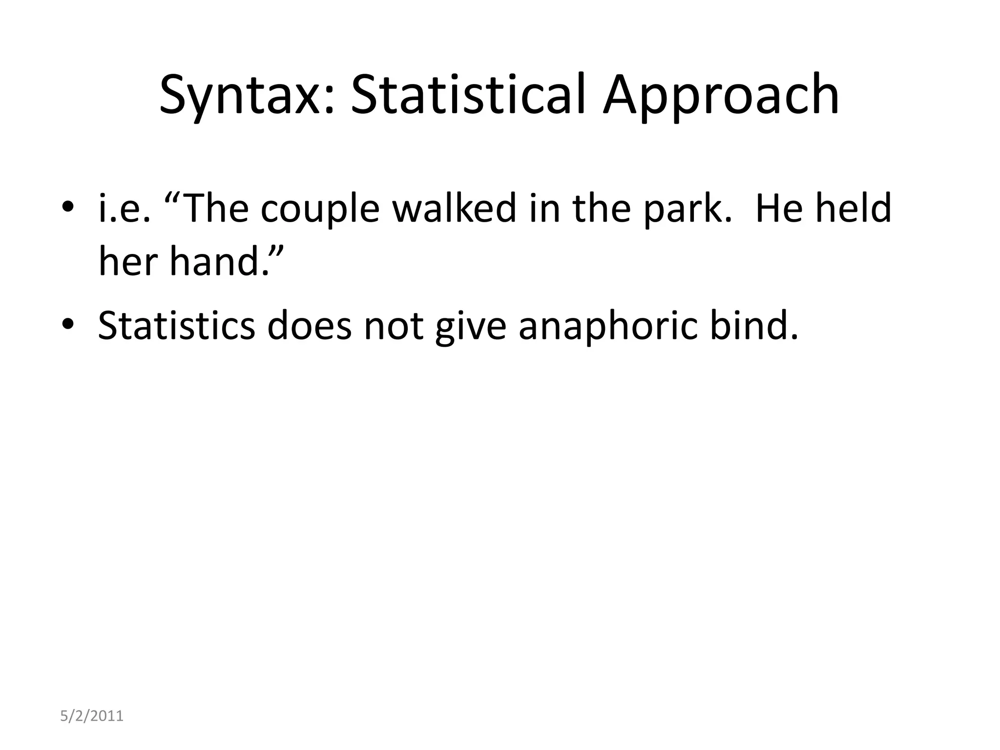 Syntax: Statistical Approachi.e. “The couple walked in the park.  He held her hand.”Statistics does not give anaphoric bind.5/2/2011