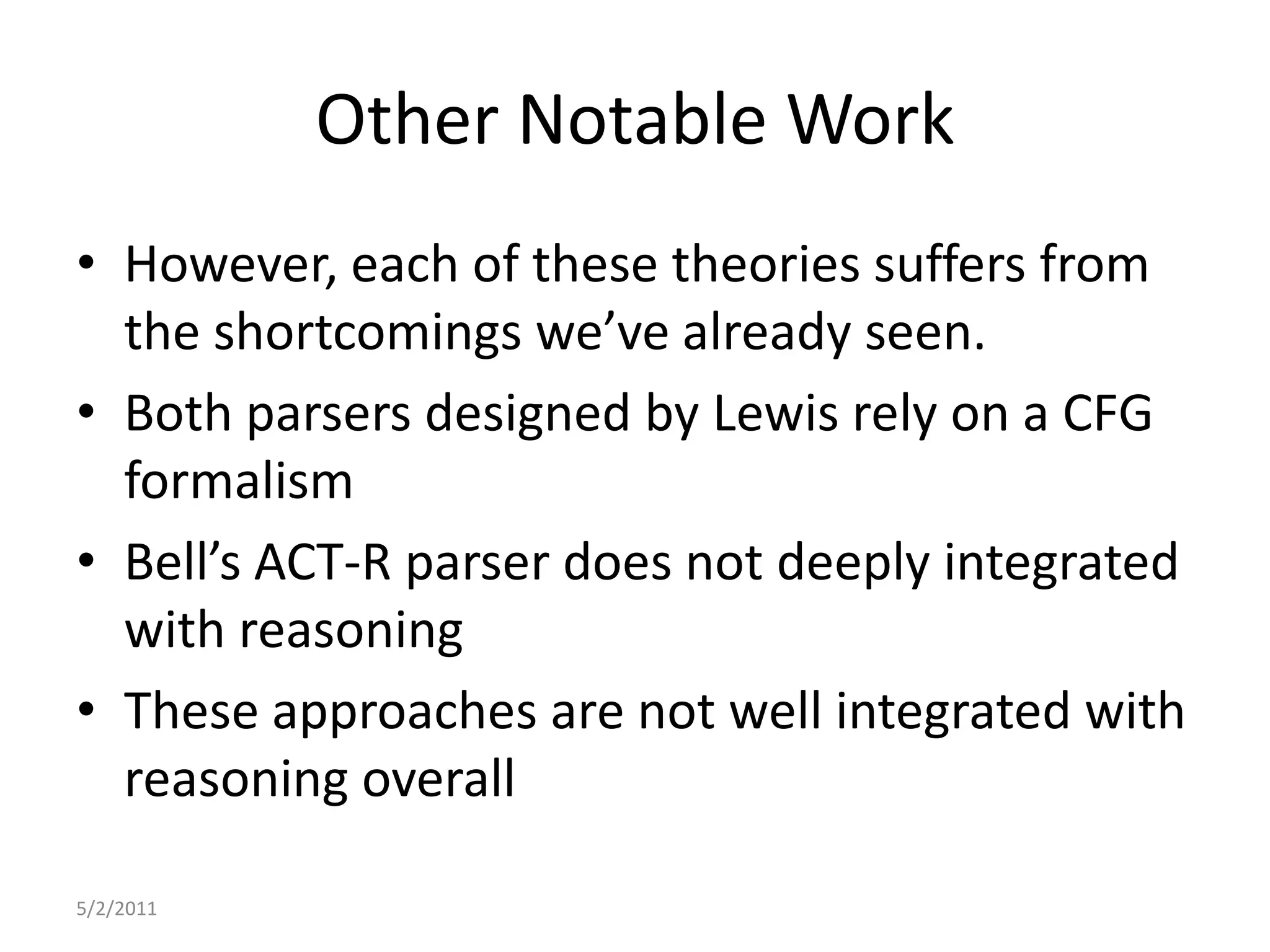 Other Notable WorkHowever, each of these theories suffers from the shortcomings we’ve already seen.Both parsers designed by Lewis rely on a CFG formalismBell’s ACT-R parser does not deeply integrated with reasoningThese approaches are not well integrated with reasoning overall5/2/2011