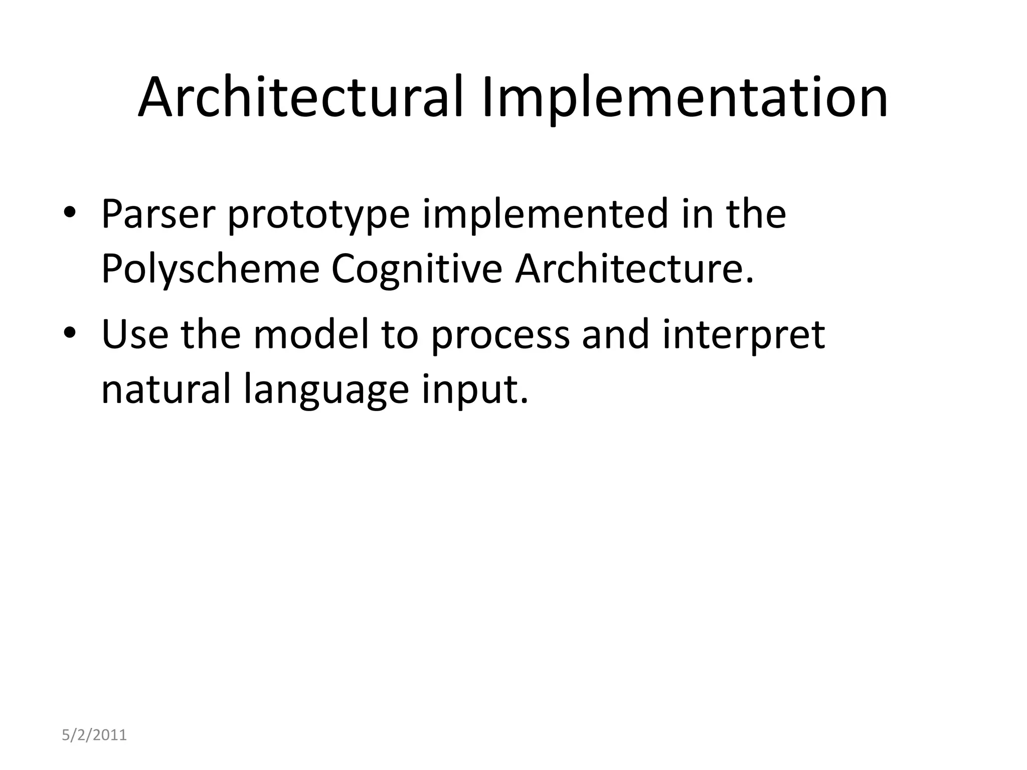 Architectural ImplementationParser prototype implemented in the Polyscheme Cognitive Architecture.Use the model to process and interpret natural language input.5/2/2011