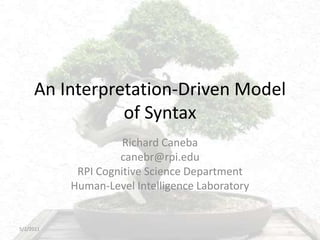 An Interpretation-Driven Model of Syntax Richard Caneba  canebr@rpi.edu RPI Cognitive Science Department Human-Level Intelligence Laboratory 5/2/2011 