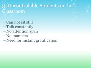 3. Uncontrolable Students in the Classroom   Can not sit still Talk constantly No attention span No manners Need for instant gratification 