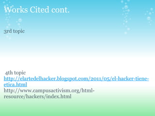 Works Cited cont.  3rd topic               4th topic http://elartedelhacker.blogspot.com/2011/05/el-hacker-tiene-etica.html http://www.campusactivism.org/html-resource/hackers/index.html    