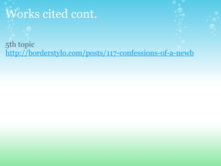 Works cited cont.  5th topic http://borderstylo.com/posts/117-confessions-of-a-newb 
