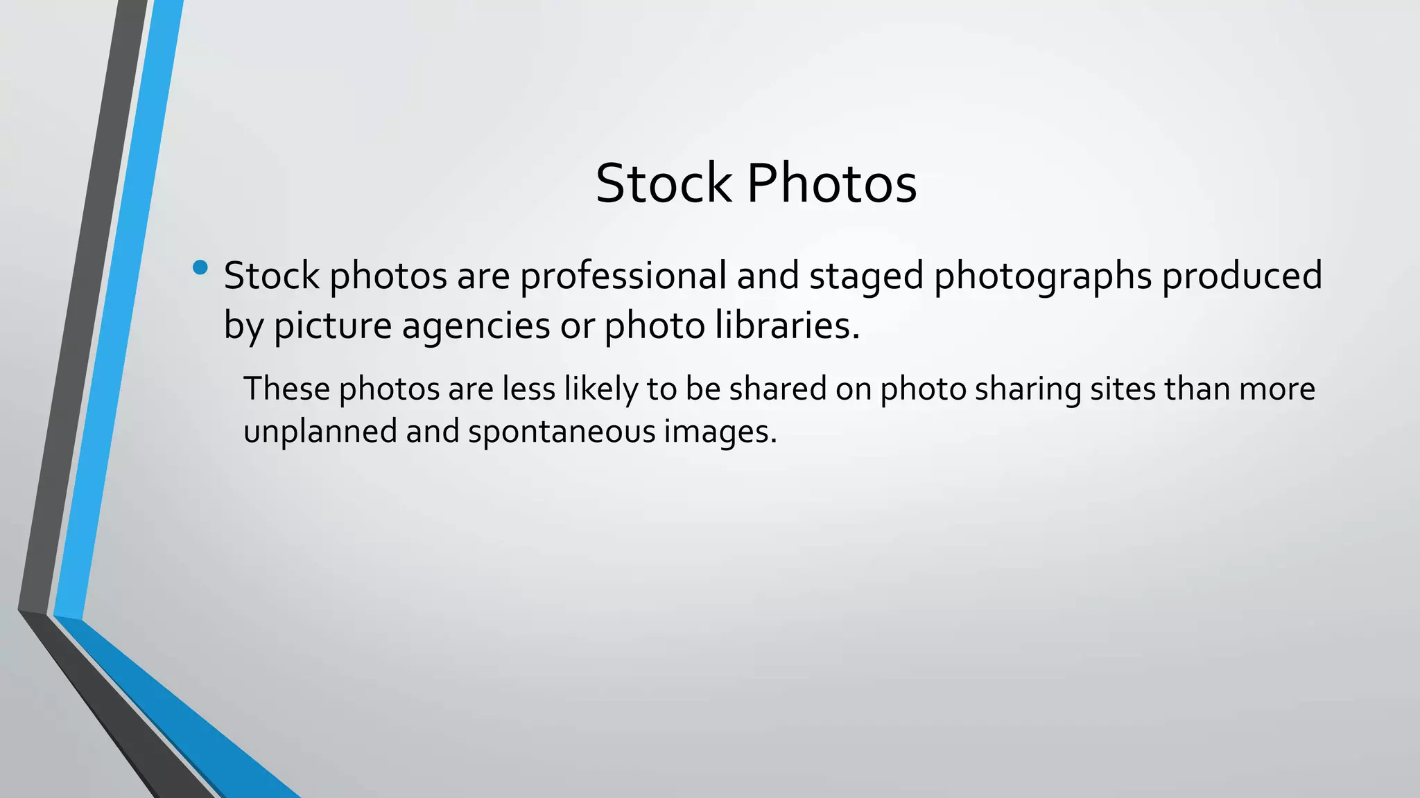 Stock Photos 
• Stock photos are professional and staged photographs produced 
by picture agencies or photo libraries. 
These photos are less likely to be shared on photo sharing sites than more 
unplanned and spontaneous images. 
 