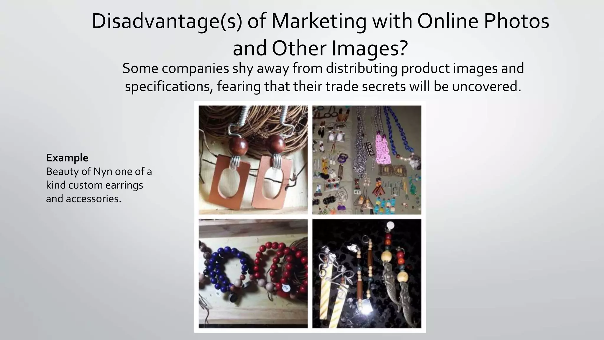 Disadvantage(s) of Marketing with Online Photos 
and Other Images? 
Some companies shy away from distributing product images and 
specifications, fearing that their trade secrets will be uncovered. 
Example 
Beauty of Nyn one of a 
kind custom earrings 
and accessories. 
 