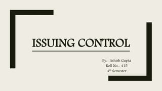 ISSUING CONTROL
By:- Ashish Gupta
Roll No:- 415
4th Semester
 