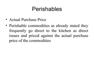Perishables
• Actual Purchase Price
• Perishable commodities as already stated they
frequently go direct to the kitchen as direct
issues and priced against the actual purchase
price of the commodities
 