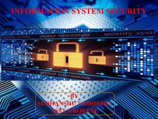 INFORMATION SYSTEM SECURITY
BY
SUDHANSHU VASHISTHA
ASST. PROF.CSE
 