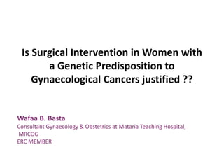 Is Surgical Intervention in Women with
a Genetic Predisposition to
Gynaecological Cancers justified ??
Wafaa B. Basta
Consultant Gynaecology & Obstetrics at Mataria Teaching Hospital,
MRCOG
ERC MEMBER
 