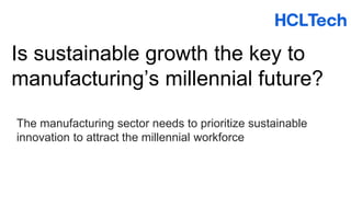 Is sustainable growth the key to
manufacturing’s millennial future?
The manufacturing sector needs to prioritize sustainable
innovation to attract the millennial workforce
 